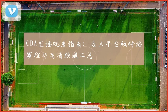 CBA直播观看指南：各大平台线转播赛程与高清频道汇总