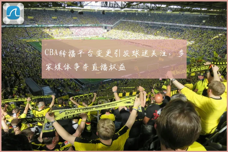 CBA转播平台变更引发球迷关注,多家媒体争夺直播权益