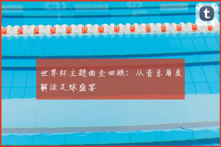 世界杯主题曲全回顾：从音乐角度解读足球盛宴
