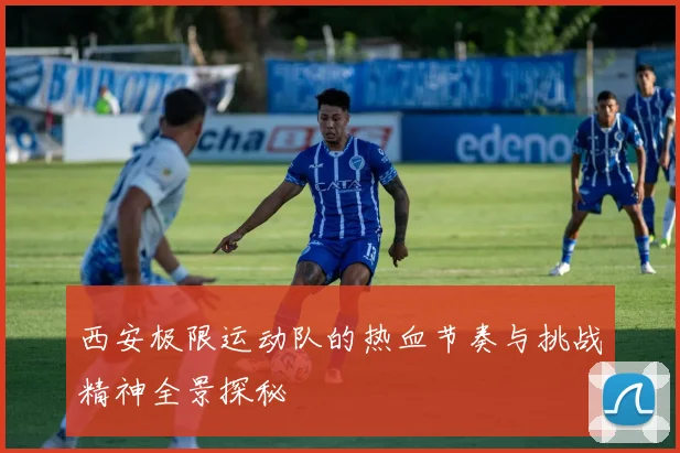 西安极限运动队的热血节奏与挑战精神全景探秘
