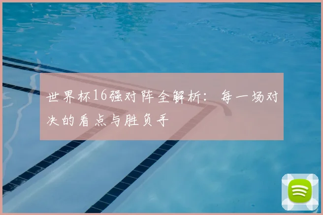 世界杯16强对阵全解析:每一场对决的看点与胜负手