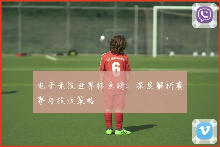 电子竞技世界杯竞猜:深度解析赛事与投注策略