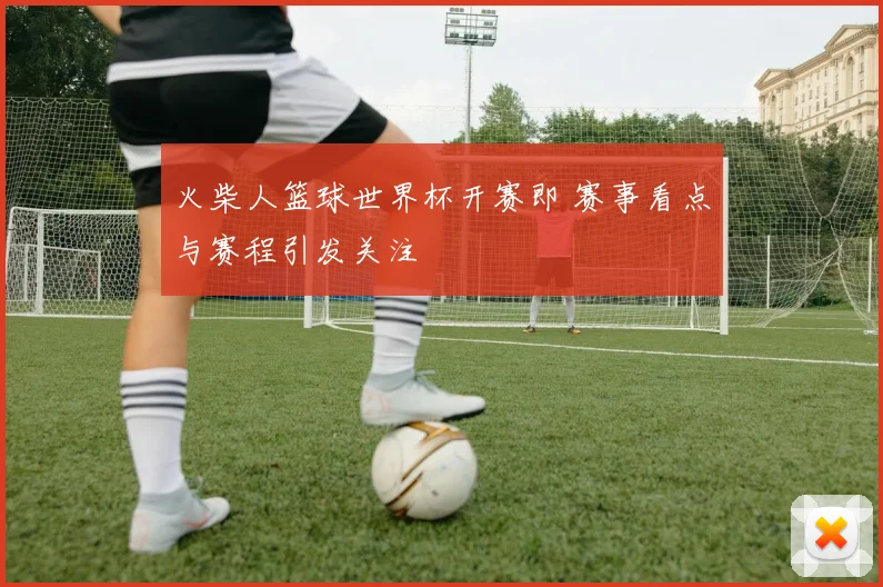 火柴人篮球世界杯开赛即 赛事看点与赛程引发关注