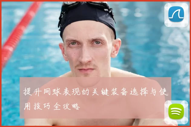 提升网球表现的关键装备选择与使用技巧全攻略