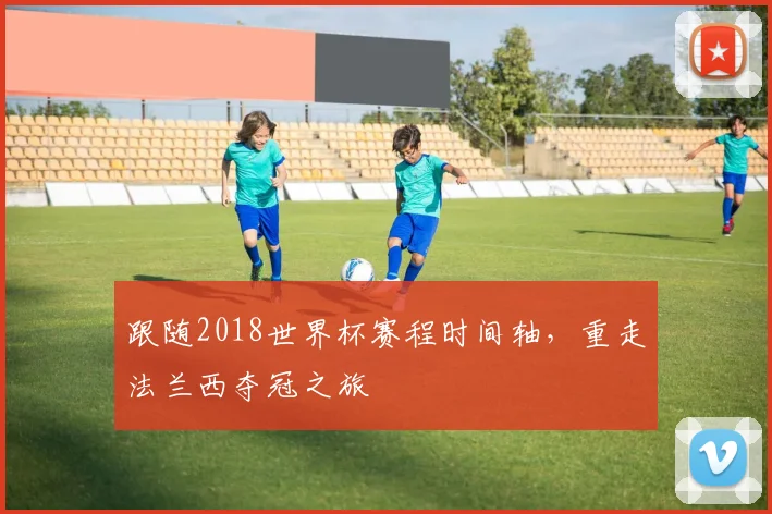 跟随2018世界杯赛程时间轴，重走法兰西夺冠之旅
