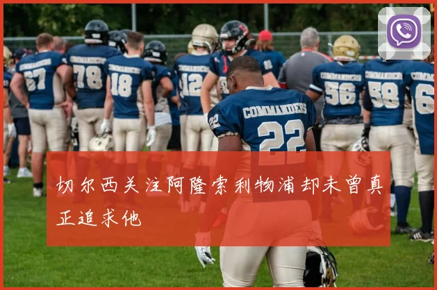 切尔西关注阿隆索利物浦却未曾真正追求他