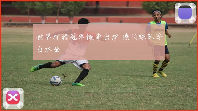 世界杯猜冠军概率出炉 热门球队浮出水面