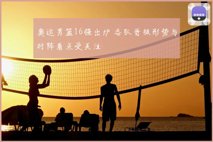 奥运男篮16强出炉 各队晋级形势与对阵看点受关注