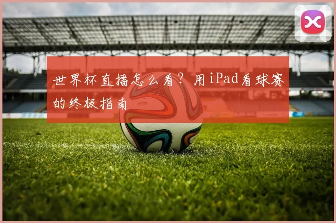 世界杯直播怎么看？用iPad看球赛的终极指南