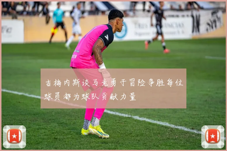 吉梅内斯谈马竞勇于冒险争胜每位球员都为球队贡献力量