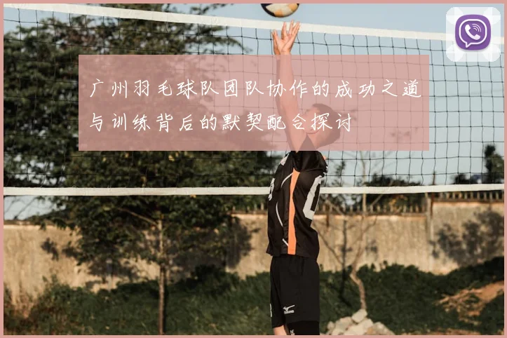 广州羽毛球队团队协作的成功之道与训练背后的默契配合探讨