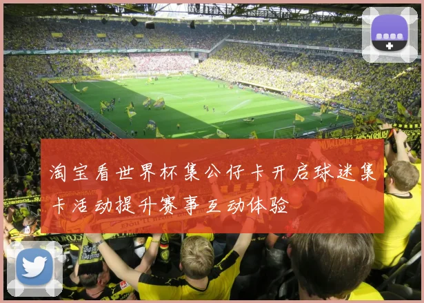 淘宝看世界杯集公仔卡开启球迷集卡活动提升赛事互动体验