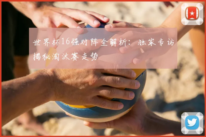 世界杯16强对阵全解析:独家专访揭秘淘汰赛走势