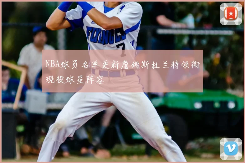 NBA球员名单更新詹姆斯杜兰特领衔现役球星阵容