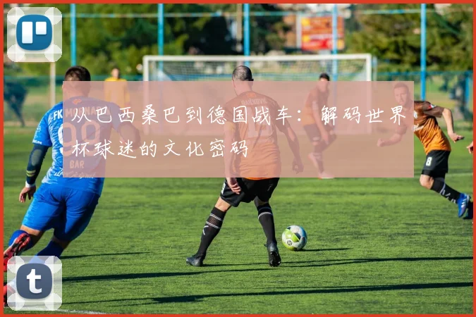 从巴西桑巴到德国战车:解码世界杯球迷的文化密码