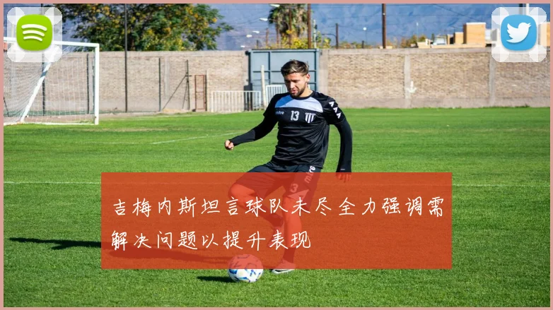 吉梅内斯坦言球队未尽全力强调需解决问题以提升表现